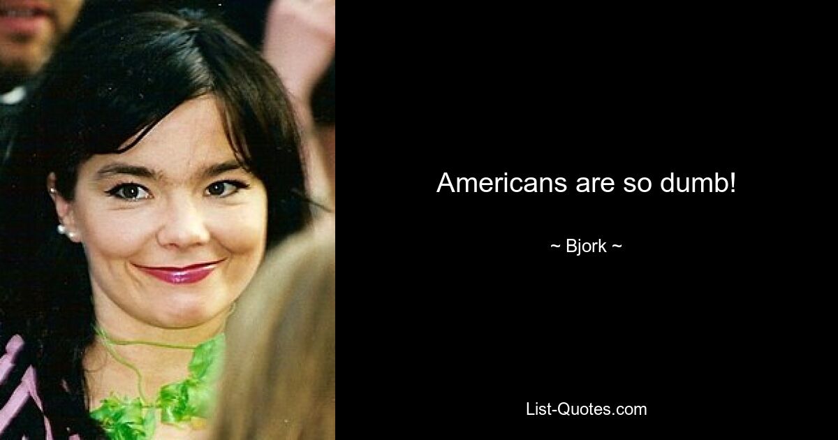 Americans are so dumb! — © Bjork