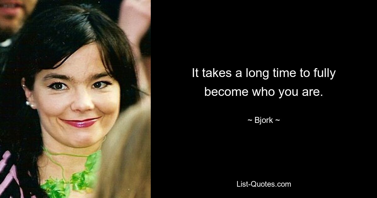 It takes a long time to fully become who you are. — © Bjork