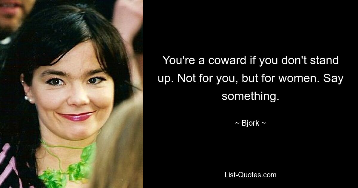 You're a coward if you don't stand up. Not for you, but for women. Say something. — © Bjork