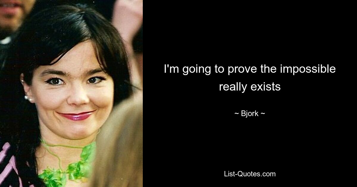 I'm going to prove the impossible really exists — © Bjork