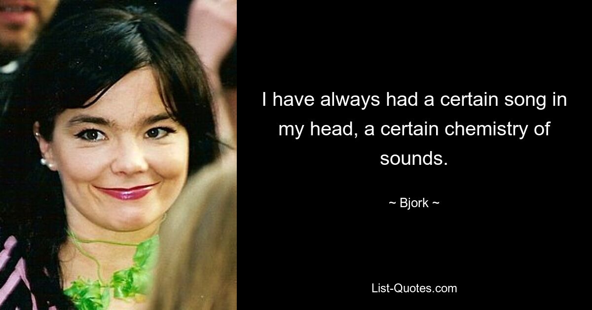 I have always had a certain song in my head, a certain chemistry of sounds. — © Bjork