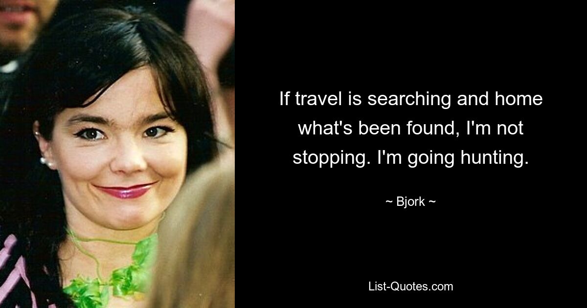 If travel is searching and home what's been found, I'm not stopping. I'm going hunting. — © Bjork