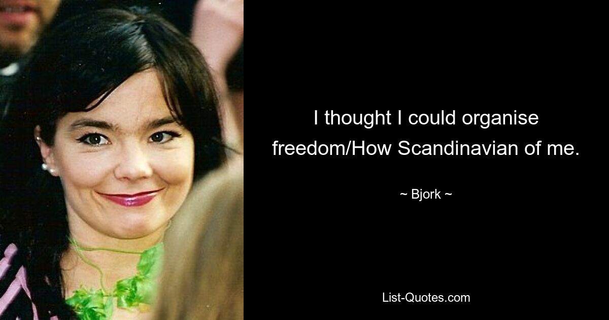 I thought I could organise freedom/How Scandinavian of me. — © Bjork