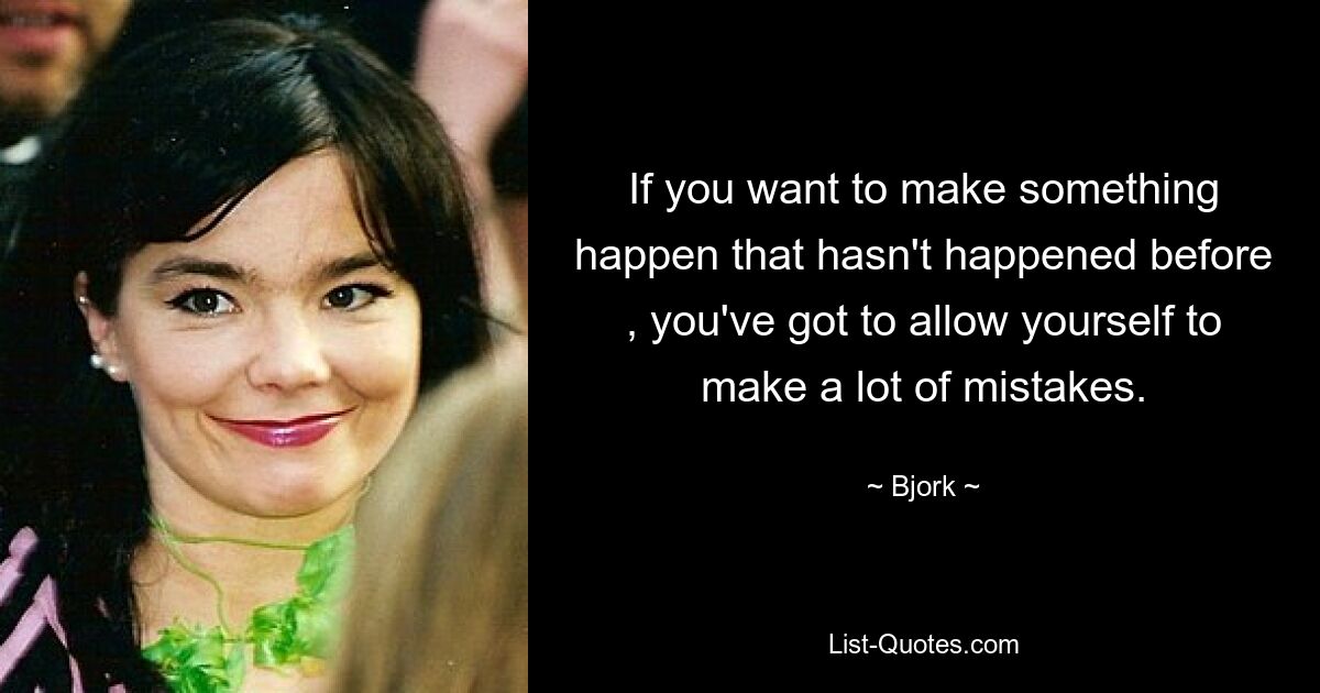 If you want to make something happen that hasn't happened before , you've got to allow yourself to make a lot of mistakes. — © Bjork