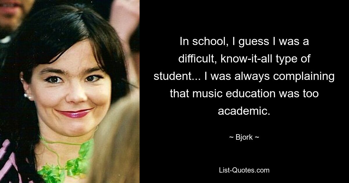 In school, I guess I was a difficult, know-it-all type of student... I was always complaining that music education was too academic. — © Bjork