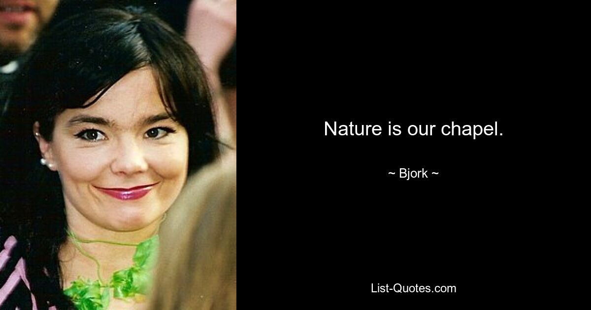 Nature is our chapel. — © Bjork