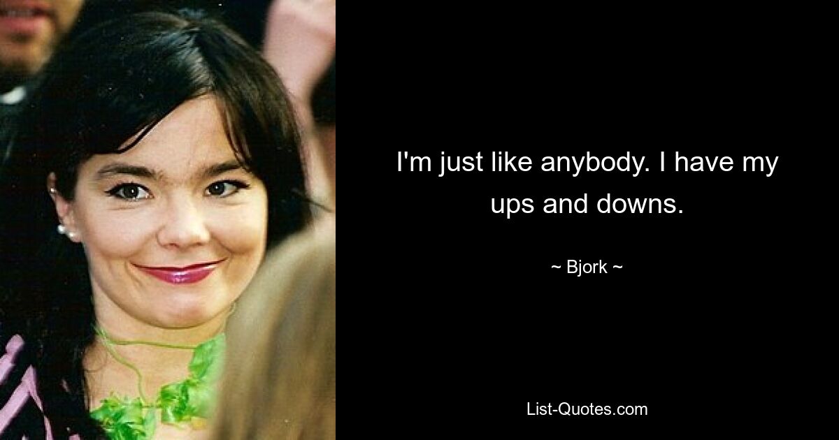 I'm just like anybody. I have my ups and downs. — © Bjork