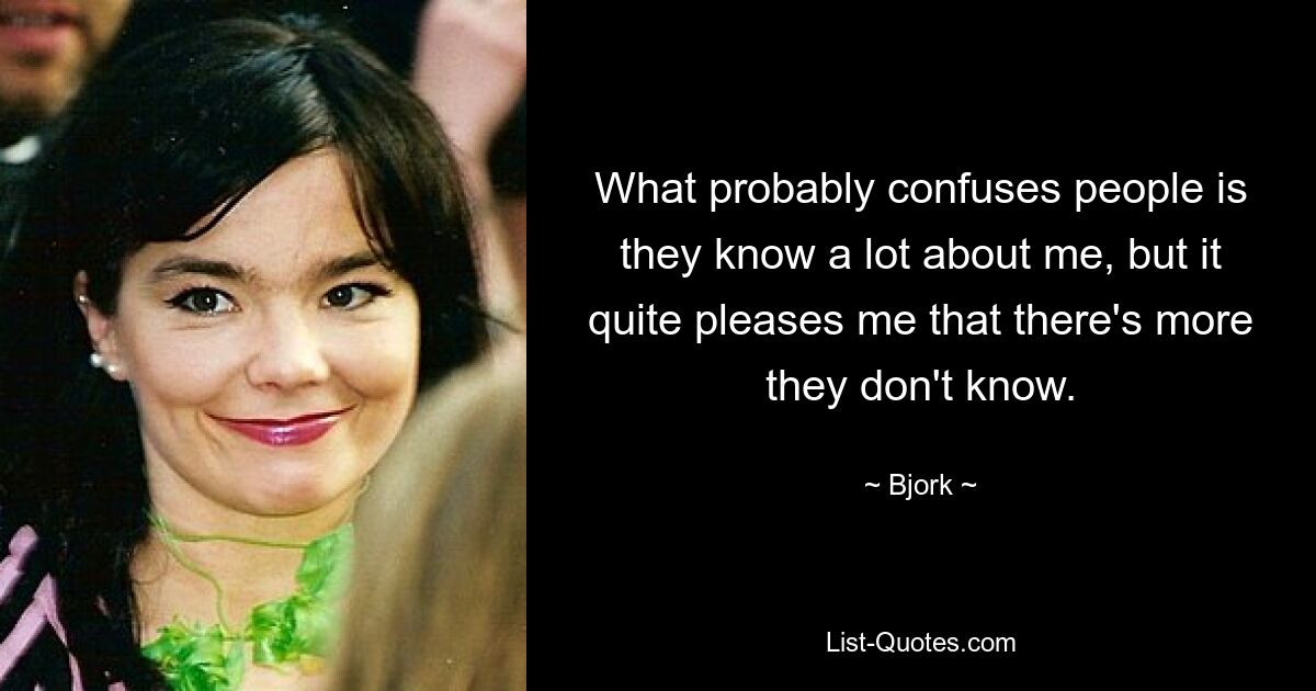 What probably confuses people is they know a lot about me, but it quite pleases me that there's more they don't know. — © Bjork