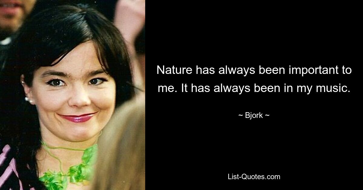 Nature has always been important to me. It has always been in my music. — © Bjork