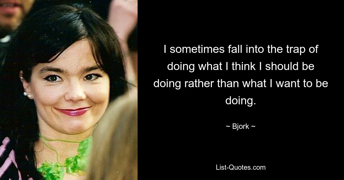 I sometimes fall into the trap of doing what I think I should be doing rather than what I want to be doing. — © Bjork