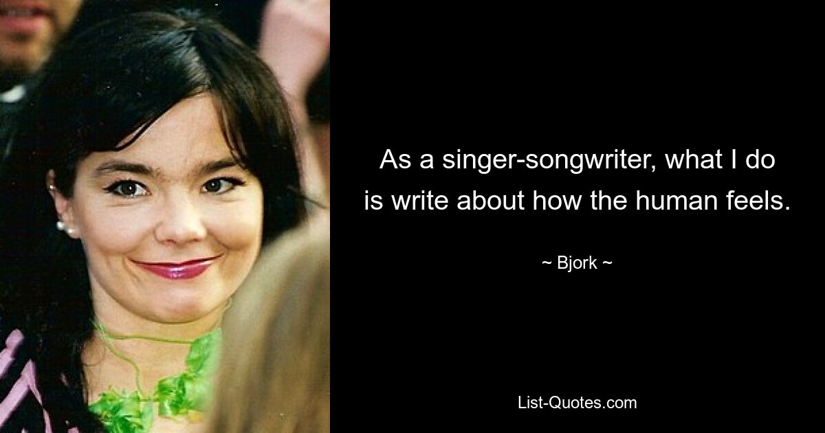 As a singer-songwriter, what I do is write about how the human feels. — © Bjork