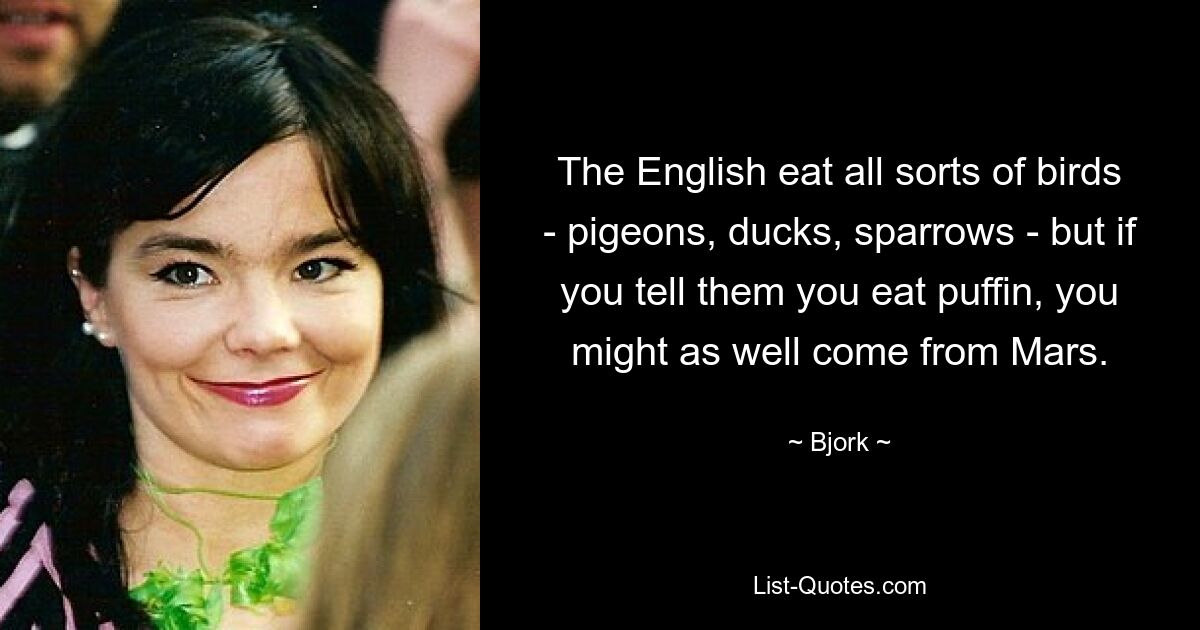 The English eat all sorts of birds - pigeons, ducks, sparrows - but if you tell them you eat puffin, you might as well come from Mars. — © Bjork