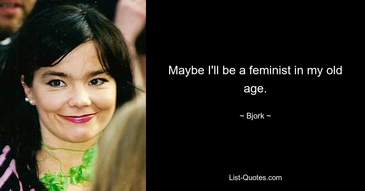 Maybe I'll be a feminist in my old age. — © Bjork