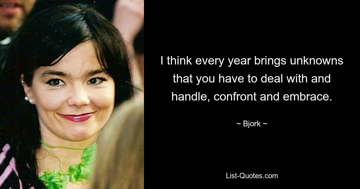 I think every year brings unknowns that you have to deal with and handle, confront and embrace. — © Bjork