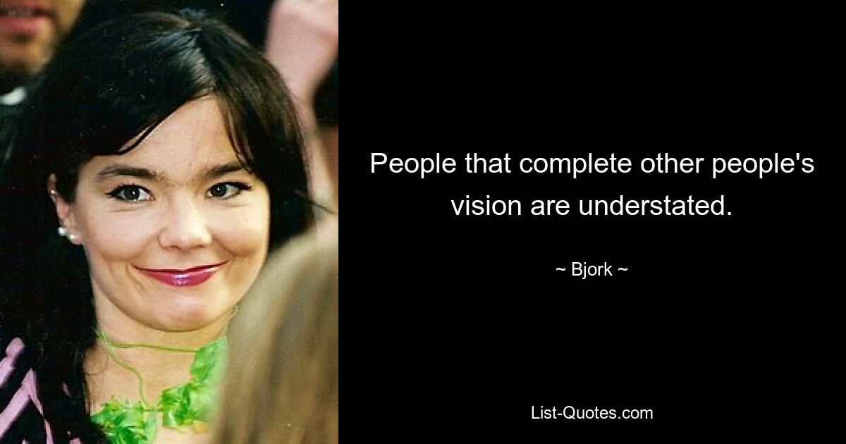 People that complete other people's vision are understated. — © Bjork