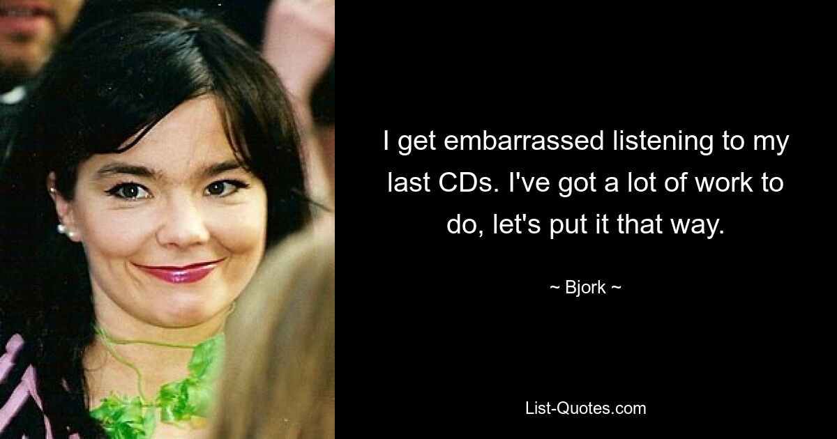 I get embarrassed listening to my last CDs. I've got a lot of work to do, let's put it that way. — © Bjork