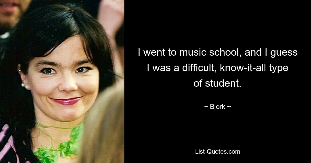 I went to music school, and I guess I was a difficult, know-it-all type of student. — © Bjork