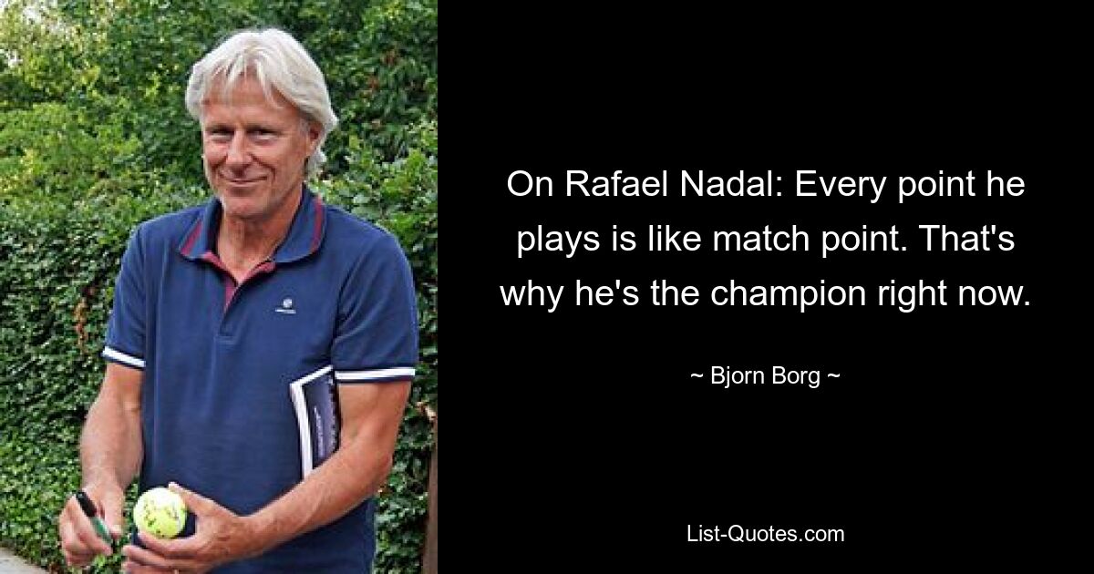 On Rafael Nadal: Every point he plays is like match point. That's why he's the champion right now. — © Bjorn Borg