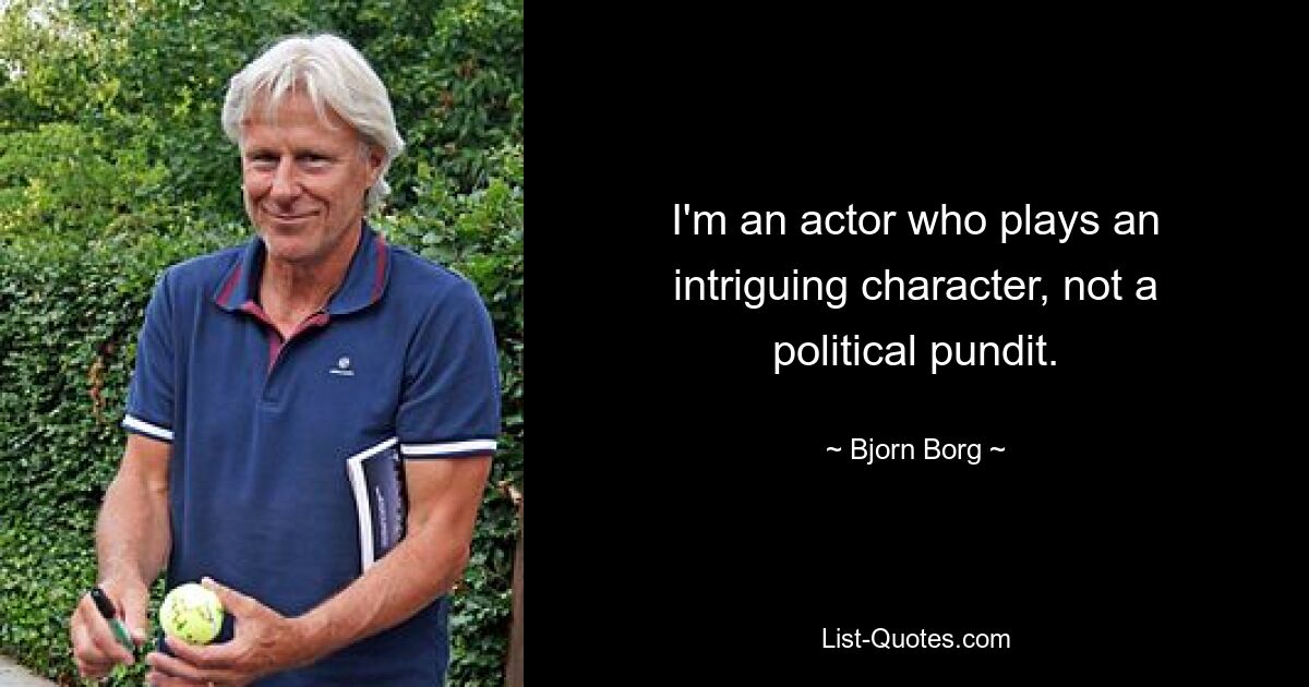 I'm an actor who plays an intriguing character, not a political pundit. — © Bjorn Borg