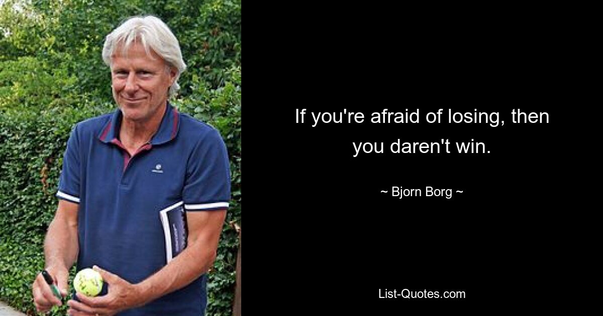 If you're afraid of losing, then you daren't win. — © Bjorn Borg