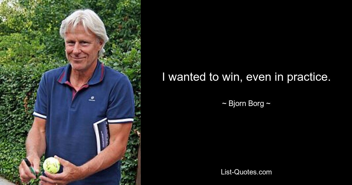 I wanted to win, even in practice. — © Bjorn Borg