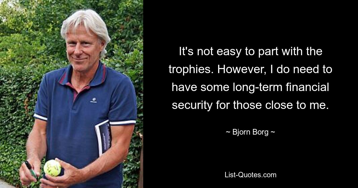 It's not easy to part with the trophies. However, I do need to have some long-term financial security for those close to me. — © Bjorn Borg