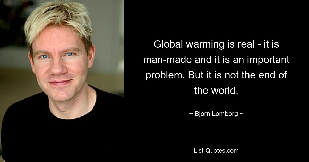 Global warming is real - it is man-made and it is an important problem. But it is not the end of the world. — © Bjorn Lomborg