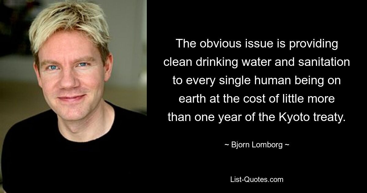 The obvious issue is providing clean drinking water and sanitation to every single human being on earth at the cost of little more than one year of the Kyoto treaty. — © Bjorn Lomborg