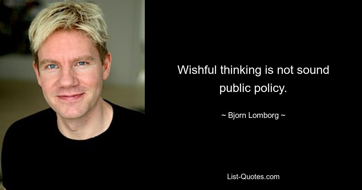 Wishful thinking is not sound public policy. — © Bjorn Lomborg