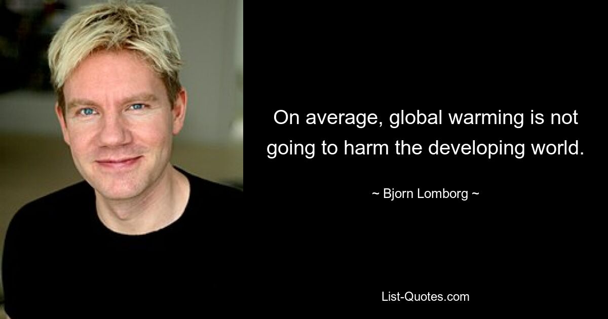 On average, global warming is not going to harm the developing world. — © Bjorn Lomborg