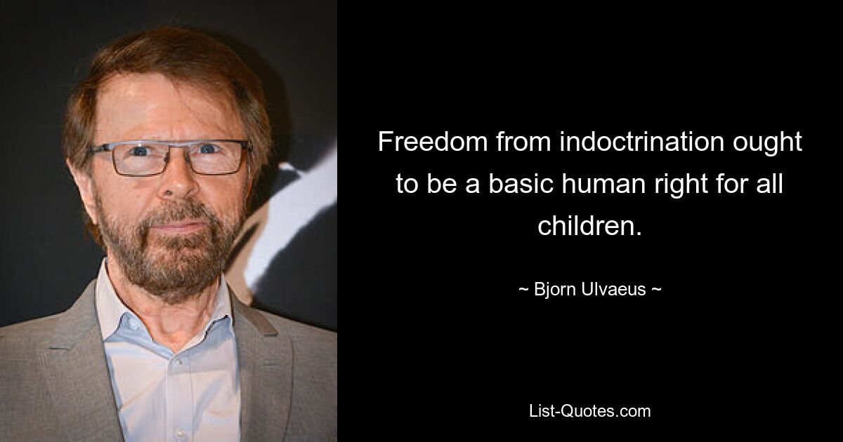 Freedom from indoctrination ought to be a basic human right for all children. — © Bjorn Ulvaeus