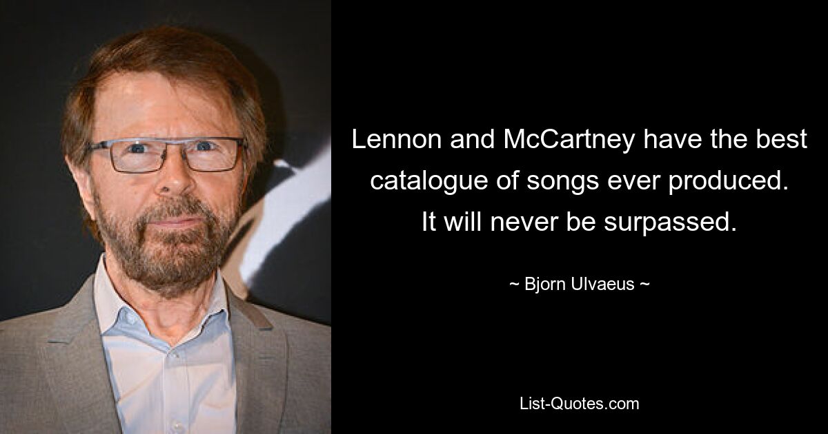 Lennon and McCartney have the best catalogue of songs ever produced. It will never be surpassed. — © Bjorn Ulvaeus