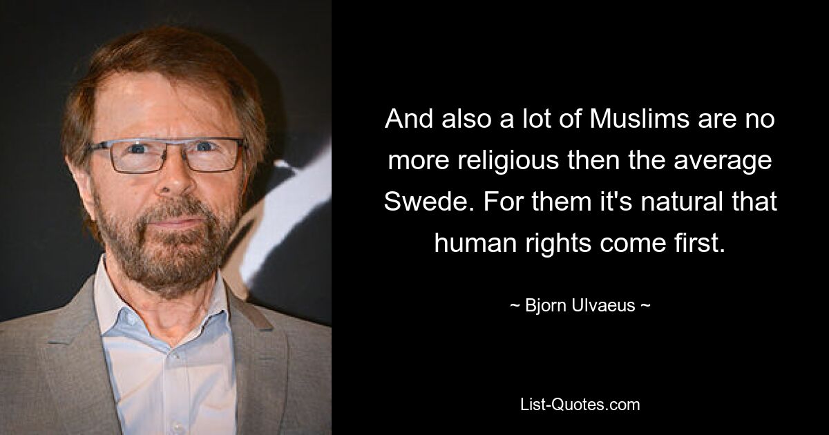 And also a lot of Muslims are no more religious then the average Swede. For them it's natural that human rights come first. — © Bjorn Ulvaeus