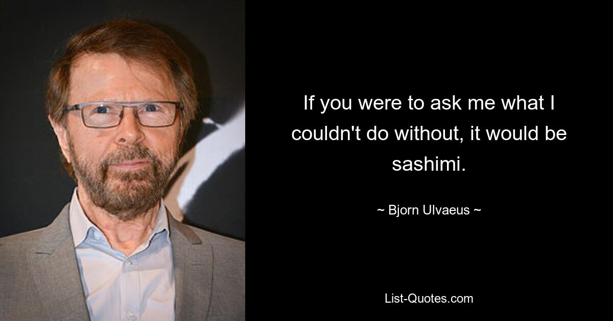 If you were to ask me what I couldn't do without, it would be sashimi. — © Bjorn Ulvaeus