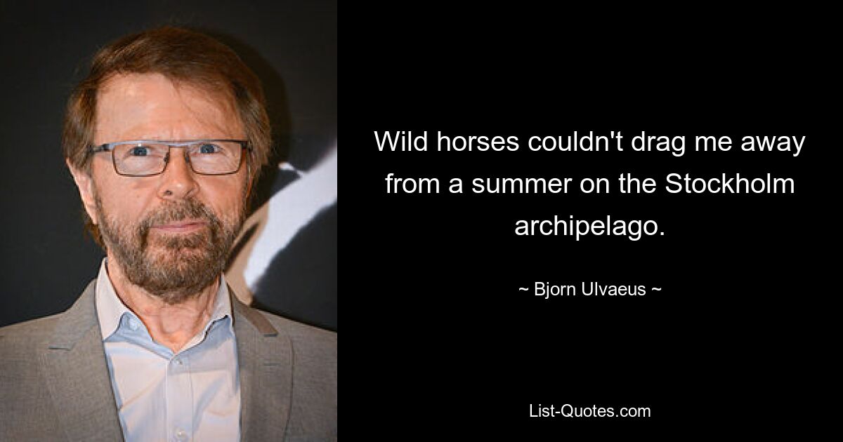 Wild horses couldn't drag me away from a summer on the Stockholm archipelago. — © Bjorn Ulvaeus