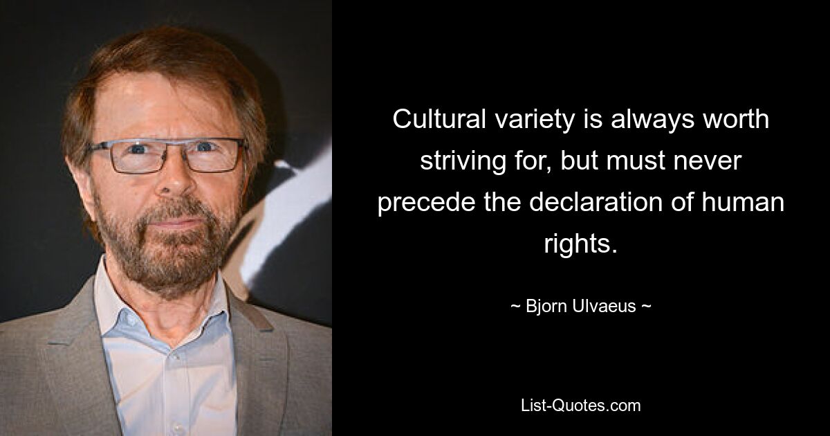 Cultural variety is always worth striving for, but must never precede the declaration of human rights. — © Bjorn Ulvaeus