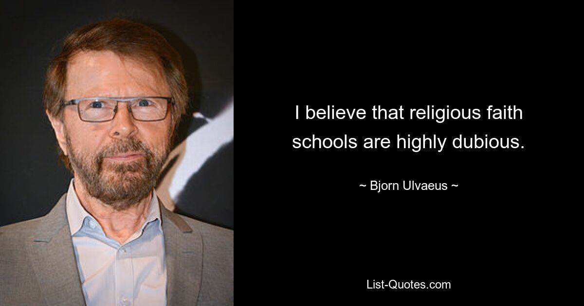 I believe that religious faith schools are highly dubious. — © Bjorn Ulvaeus