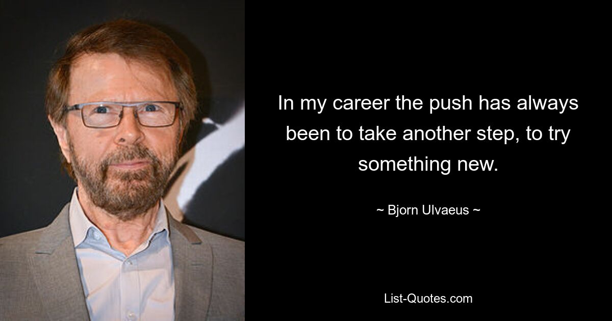 In my career the push has always been to take another step, to try something new. — © Bjorn Ulvaeus