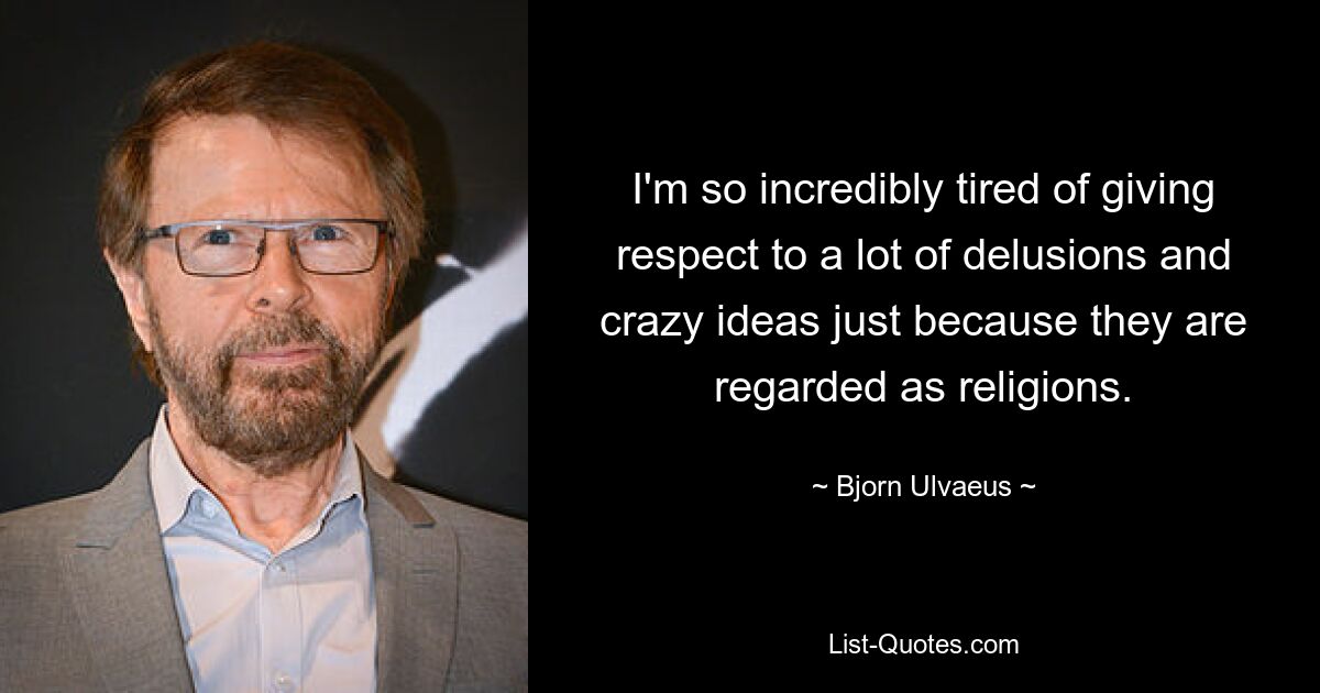 I'm so incredibly tired of giving respect to a lot of delusions and crazy ideas just because they are regarded as religions. — © Bjorn Ulvaeus