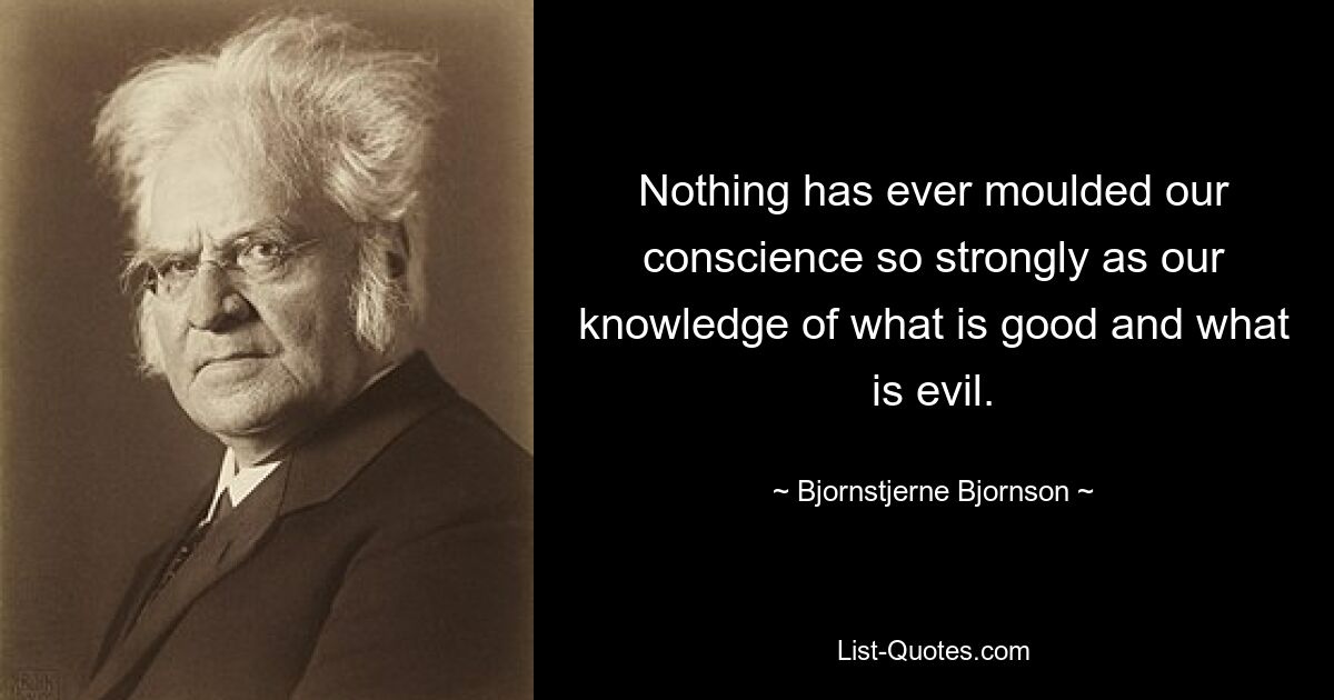 Nothing has ever moulded our conscience so strongly as our knowledge of what is good and what is evil. — © Bjornstjerne Bjornson