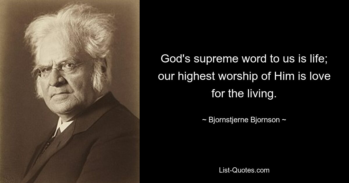 God's supreme word to us is life; our highest worship of Him is love for the living. — © Bjornstjerne Bjornson