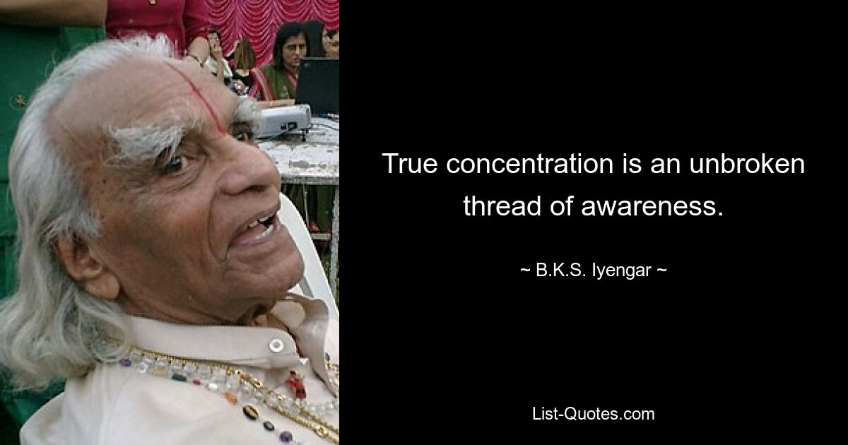 True concentration is an unbroken thread of awareness. — © B.K.S. Iyengar