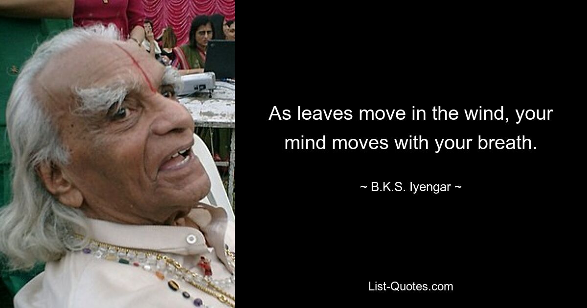 As leaves move in the wind, your mind moves with your breath. — © B.K.S. Iyengar