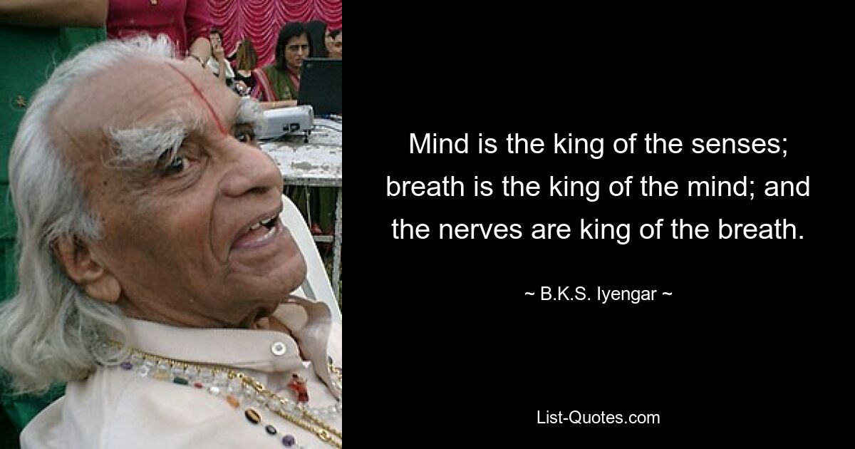 Mind is the king of the senses; breath is the king of the mind; and the nerves are king of the breath. — © B.K.S. Iyengar