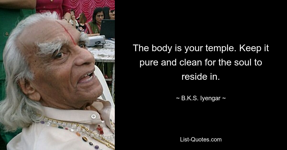 The body is your temple. Keep it pure and clean for the soul to reside in. — © B.K.S. Iyengar