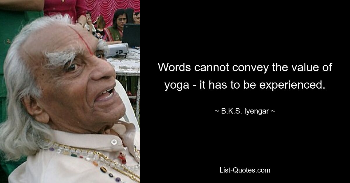 Words cannot convey the value of yoga - it has to be experienced. — © B.K.S. Iyengar