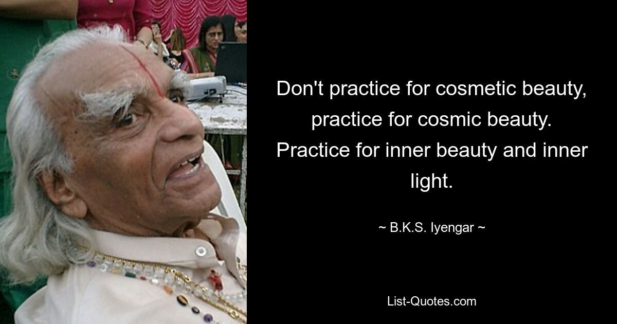 Don't practice for cosmetic beauty, practice for cosmic beauty. Practice for inner beauty and inner light. — © B.K.S. Iyengar