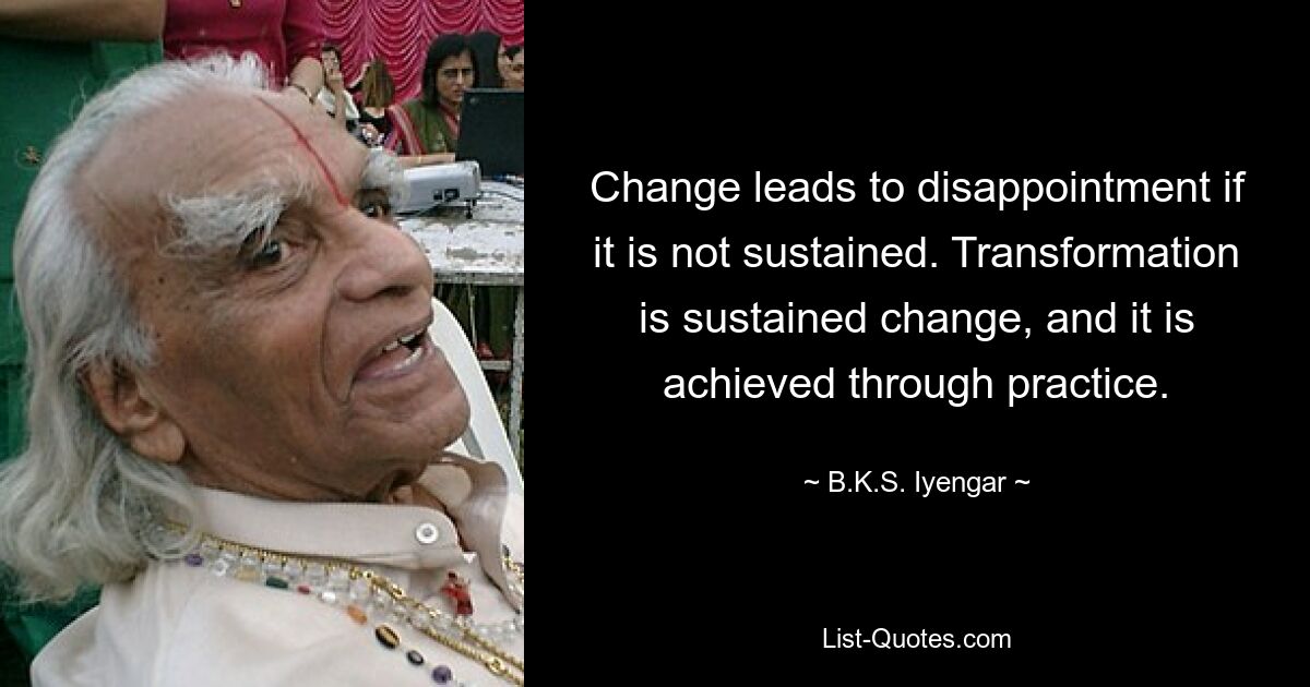 Change leads to disappointment if it is not sustained. Transformation is sustained change, and it is achieved through practice. — © B.K.S. Iyengar