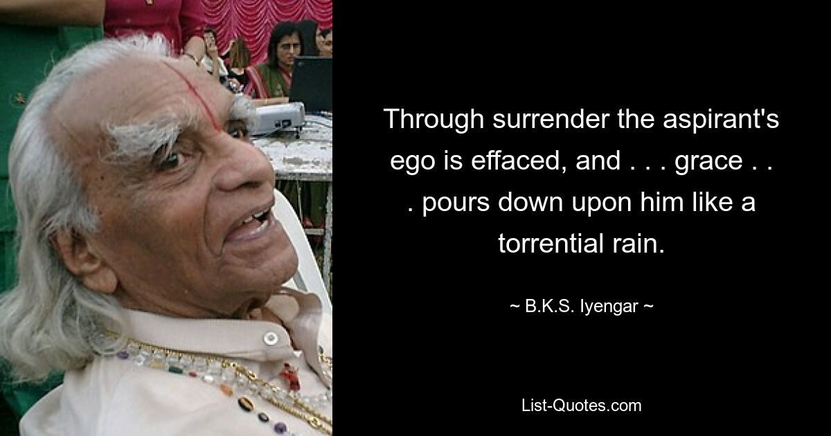 Through surrender the aspirant's ego is effaced, and . . . grace . . . pours down upon him like a torrential rain. — © B.K.S. Iyengar