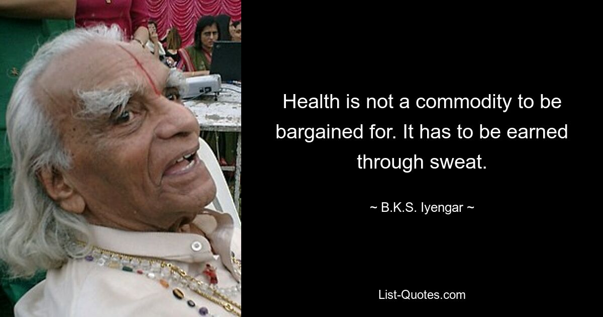 Health is not a commodity to be bargained for. It has to be earned through sweat. — © B.K.S. Iyengar